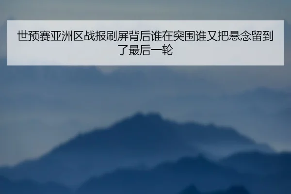 世预赛亚洲区战报刷屏背后谁在突围谁又把悬念留到了最后一轮 | kaiyun